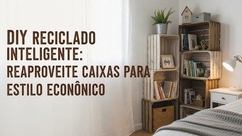 DIY Reciclado Inteligente – Reaproveite Caixas para Estilo Econômico